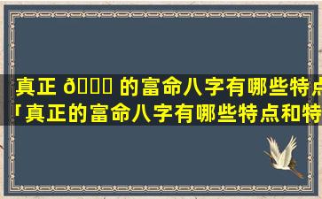 真正 💐 的富命八字有哪些特点「真正的富命八字有哪些特点和特征」